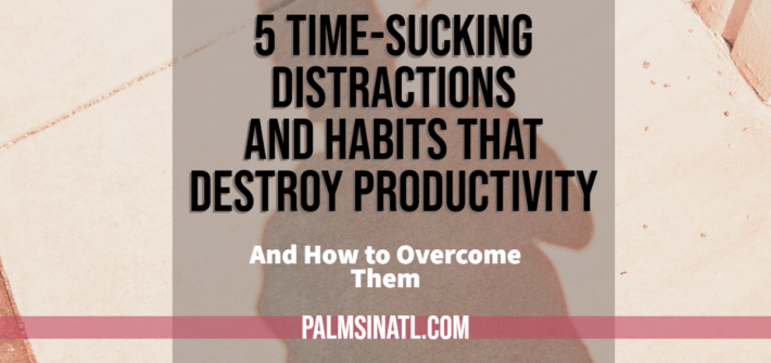 5 Time-Sucking Distractions & Habits That Destroy Productivity (And How to Overcome Them) - The Palmetto Peaches- palmsinatl.com